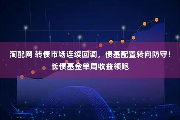 淘配网 转债市场连续回调，债基配置转向防守！长债基金单周收益领跑