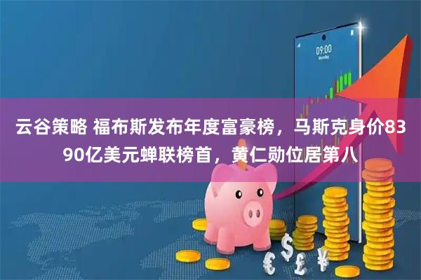 云谷策略 福布斯发布年度富豪榜，马斯克身价8390亿美元蝉联榜首，黄仁勋位居第八