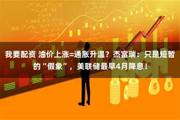 我要配资 油价上涨=通胀升温？杰富瑞：只是短暂的“假象”，美联储最早4月降息！