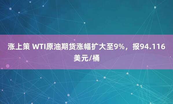 涨上策 WTI原油期货涨幅扩大至9%，报94.116美元/桶
