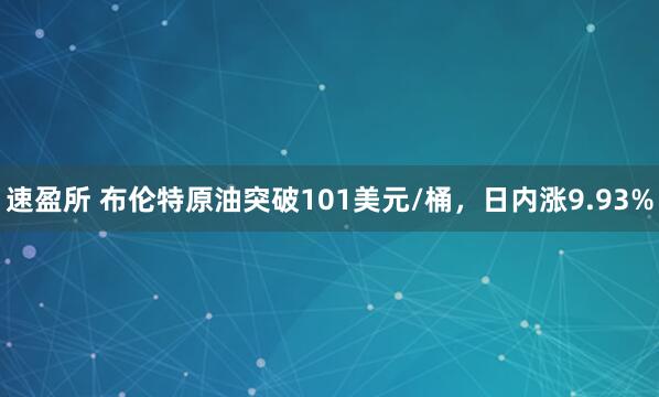速盈所 布伦特原油突破101美元/桶，日内涨9.93%