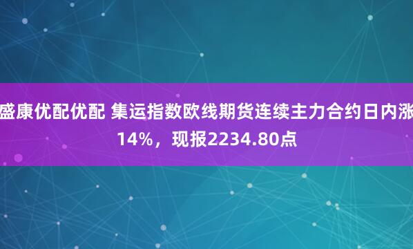 盛康优配优配 集运指数欧线期货连续主力合约日内涨14%，现报2234.80点