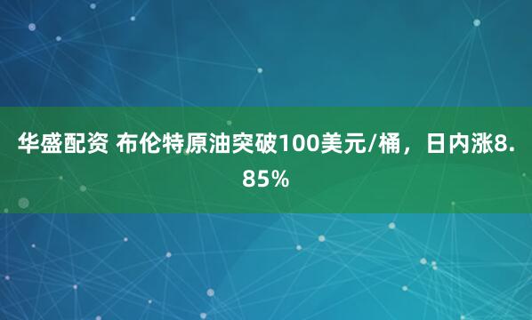 华盛配资 布伦特原油突破100美元/桶，日内涨8.85%