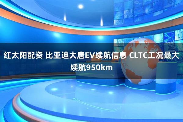 红太阳配资 比亚迪大唐EV续航信息 CLTC工况最大续航950km