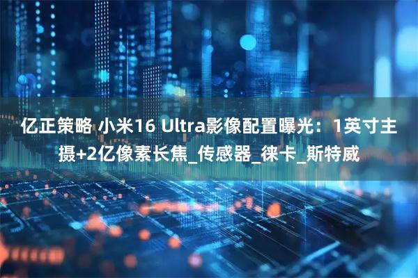 亿正策略 小米16 Ultra影像配置曝光:1英寸主摄+2亿像素长焦_传感器_徕卡_斯特威